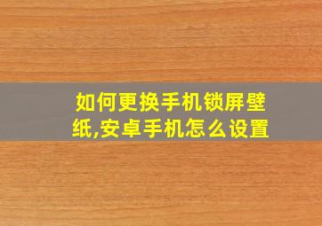 如何更换手机锁屏壁纸,安卓手机怎么设置