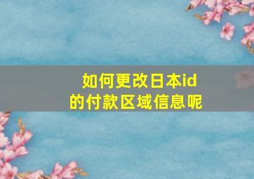 如何更改日本id的付款区域信息呢