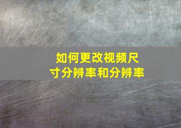 如何更改视频尺寸分辨率和分辨率