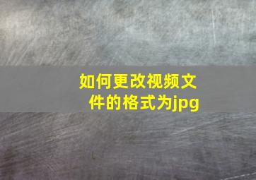 如何更改视频文件的格式为jpg