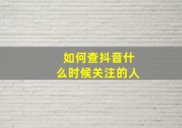 如何查抖音什么时候关注的人