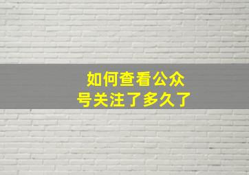 如何查看公众号关注了多久了