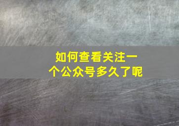 如何查看关注一个公众号多久了呢