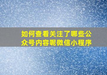 如何查看关注了哪些公众号内容呢微信小程序