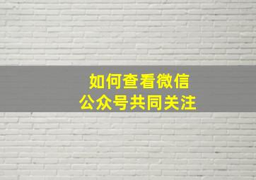 如何查看微信公众号共同关注