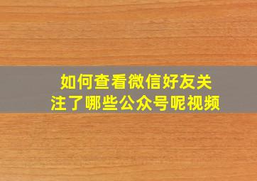 如何查看微信好友关注了哪些公众号呢视频