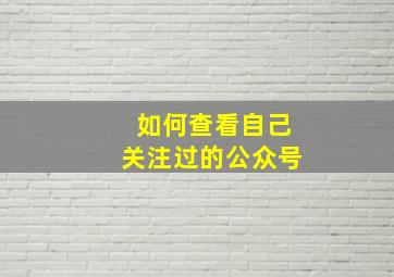 如何查看自己关注过的公众号