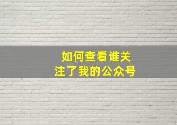 如何查看谁关注了我的公众号