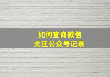 如何查询微信关注公众号记录