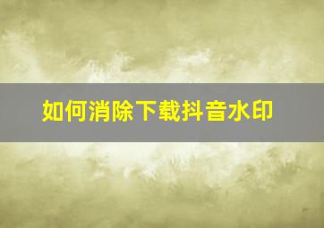 如何消除下载抖音水印