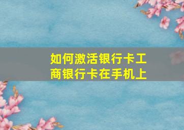 如何激活银行卡工商银行卡在手机上