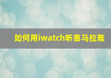 如何用iwatch听喜马拉雅