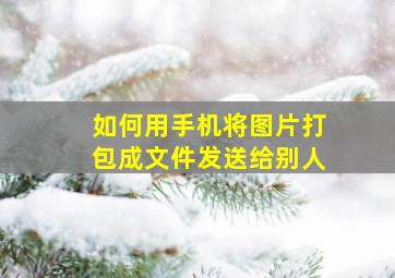 如何用手机将图片打包成文件发送给别人