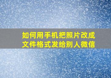 如何用手机把照片改成文件格式发给别人微信