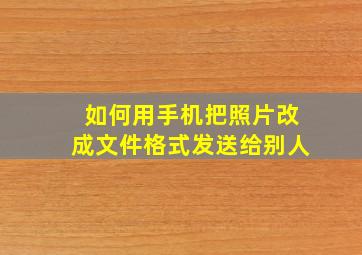 如何用手机把照片改成文件格式发送给别人