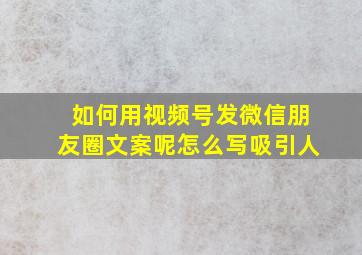 如何用视频号发微信朋友圈文案呢怎么写吸引人