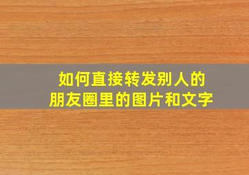 如何直接转发别人的朋友圈里的图片和文字