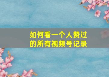 如何看一个人赞过的所有视频号记录