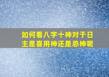 如何看八字十神对于日主是喜用神还是忌神呢