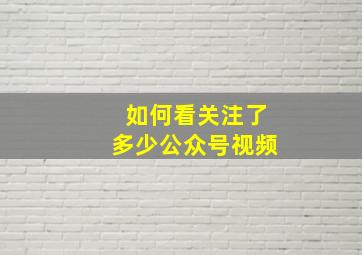 如何看关注了多少公众号视频