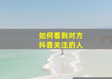 如何看到对方抖音关注的人