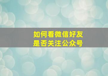 如何看微信好友是否关注公众号