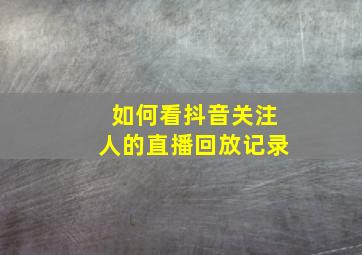 如何看抖音关注人的直播回放记录