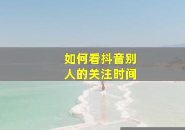 如何看抖音别人的关注时间