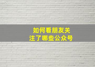 如何看朋友关注了哪些公众号