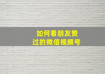 如何看朋友赞过的微信视频号