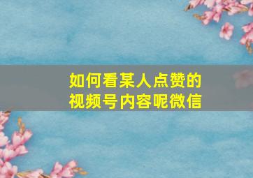 如何看某人点赞的视频号内容呢微信