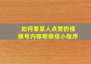 如何看某人点赞的视频号内容呢微信小程序