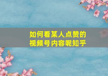 如何看某人点赞的视频号内容呢知乎