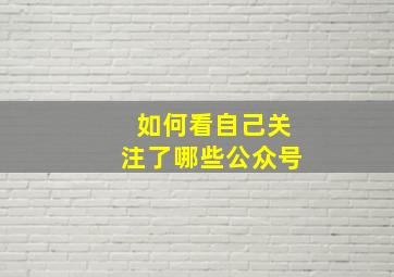 如何看自己关注了哪些公众号