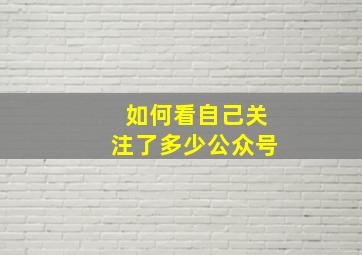 如何看自己关注了多少公众号