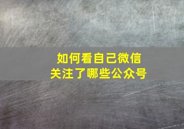 如何看自己微信关注了哪些公众号