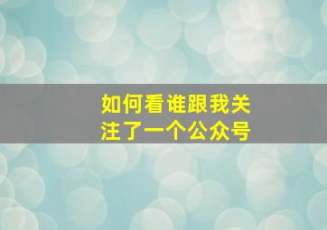 如何看谁跟我关注了一个公众号