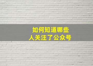 如何知道哪些人关注了公众号