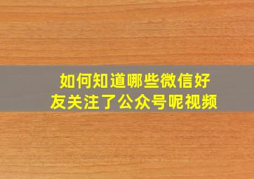 如何知道哪些微信好友关注了公众号呢视频