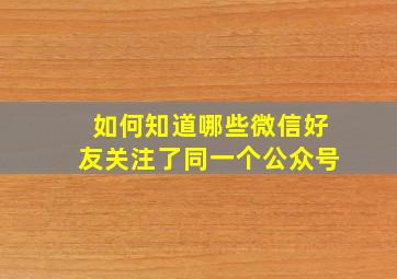 如何知道哪些微信好友关注了同一个公众号