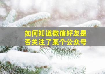 如何知道微信好友是否关注了某个公众号