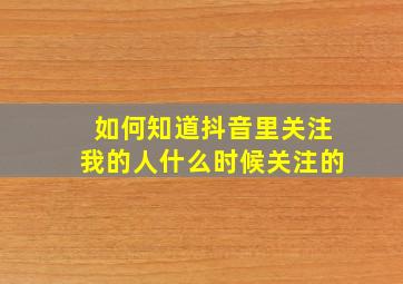 如何知道抖音里关注我的人什么时候关注的