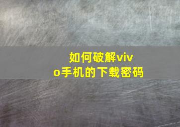 如何破解vivo手机的下载密码