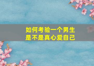 如何考验一个男生是不是真心爱自己