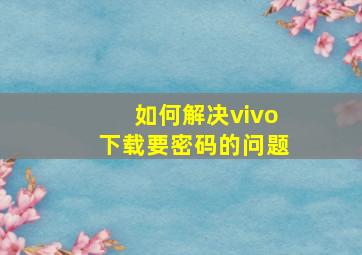 如何解决vivo下载要密码的问题