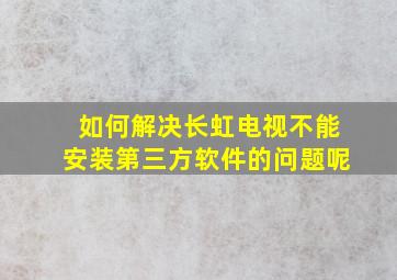 如何解决长虹电视不能安装第三方软件的问题呢