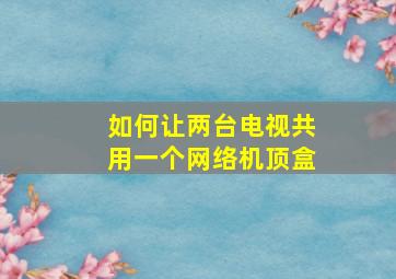 如何让两台电视共用一个网络机顶盒