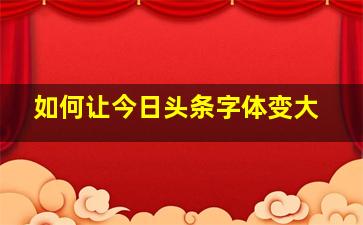 如何让今日头条字体变大