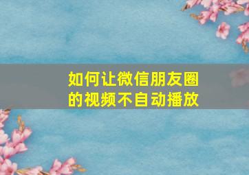 如何让微信朋友圈的视频不自动播放