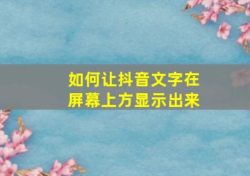 如何让抖音文字在屏幕上方显示出来